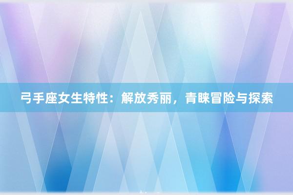 弓手座女生特性：解放秀丽，青睐冒险与探索