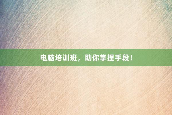 电脑培训班,助你掌捏手段!