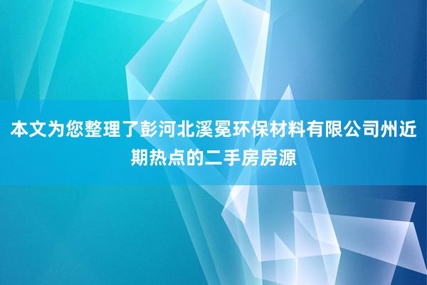 本文为您整理了彭河北溪冕环保材料有限公司州近期热点的二手房房源